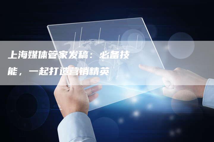 上海媒体管家发稿：必备技能，一起打造营销精英